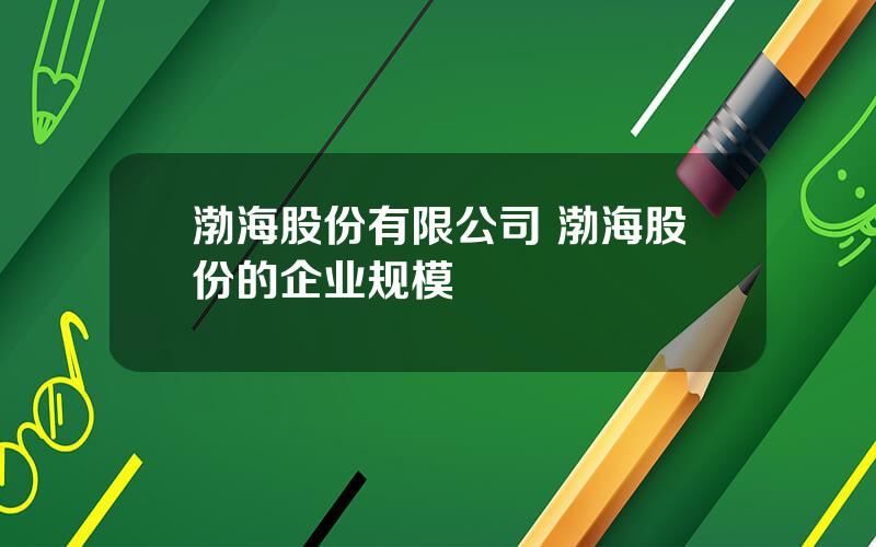 渤海股份有限公司 渤海股份的企业规模